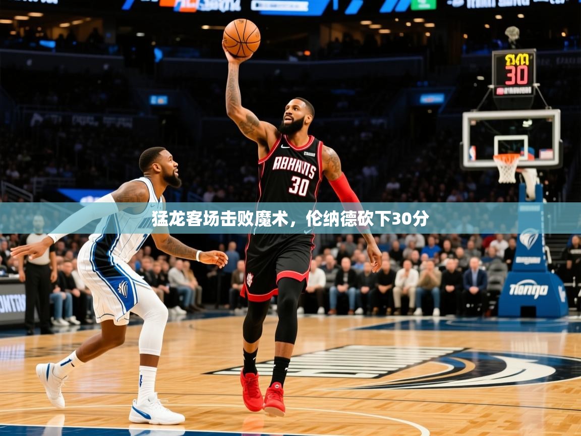 2025华体会体育网站赞助皇马猛龙客场击败魔术，伦纳德砍下30分  第1张