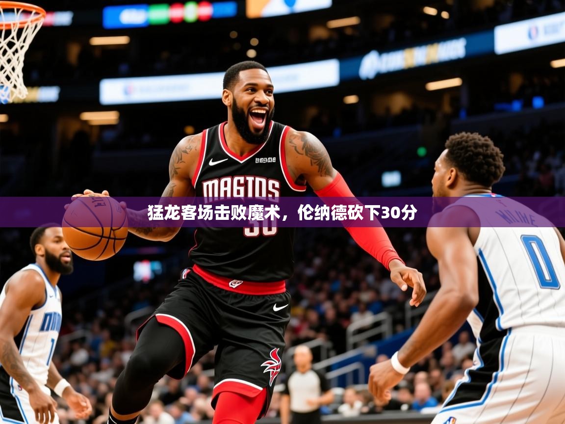 2025华体会体育网站赞助皇马猛龙客场击败魔术，伦纳德砍下30分  第2张