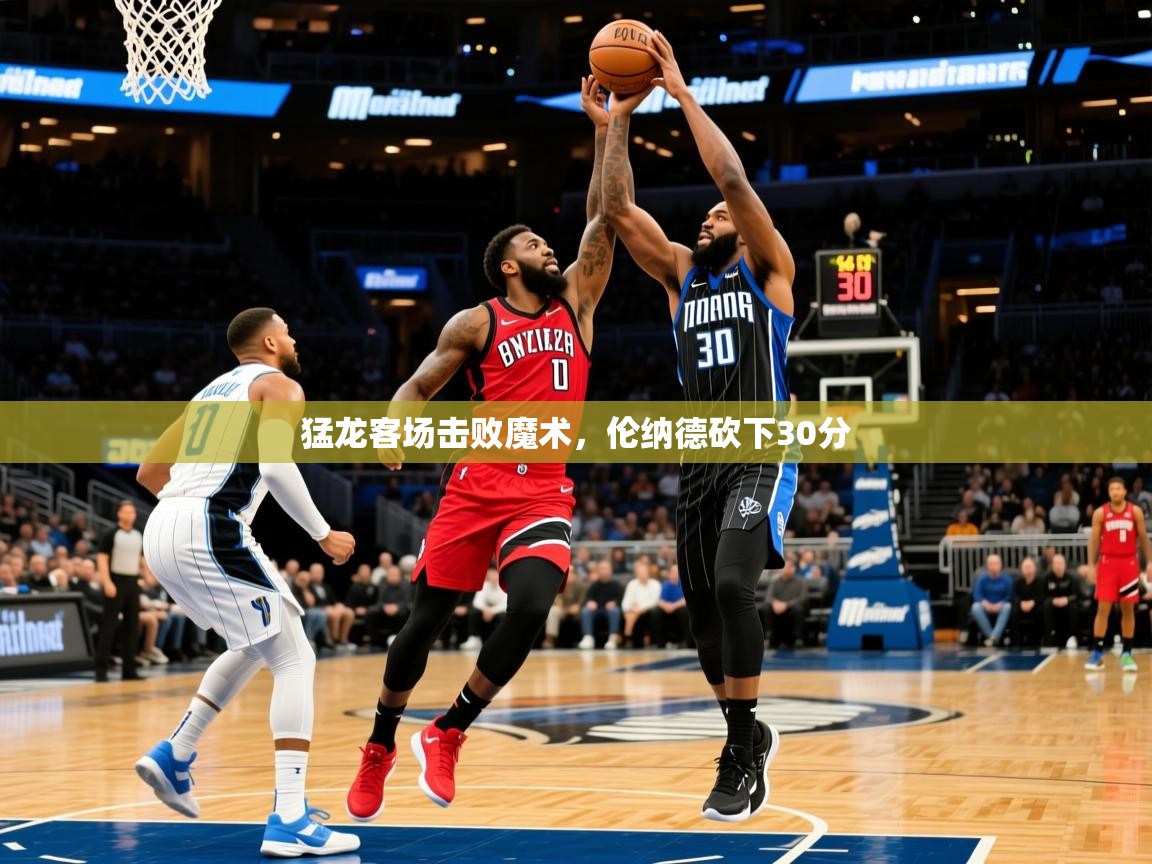 2025华体会体育网站赞助皇马猛龙客场击败魔术，伦纳德砍下30分  第4张