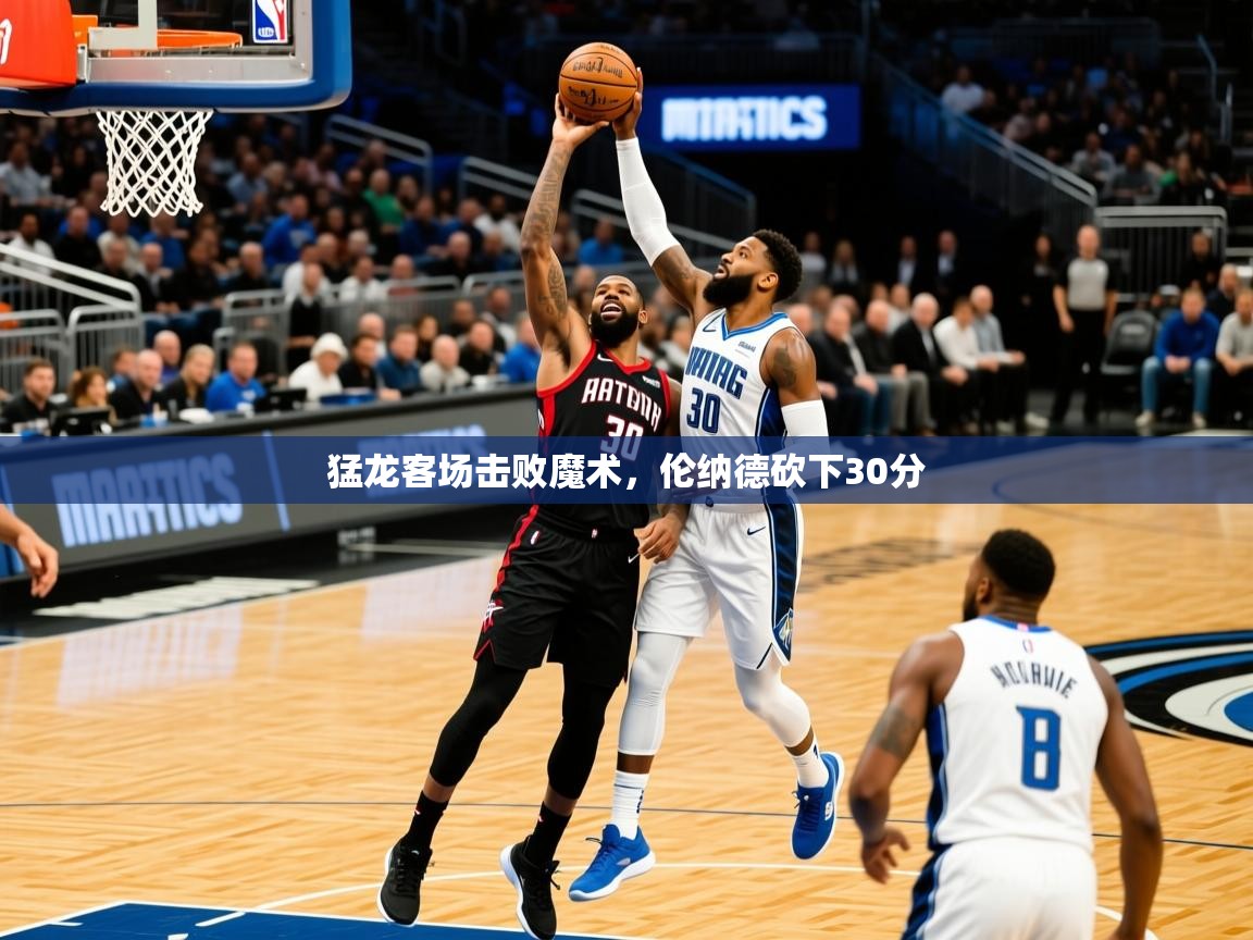 2025华体会体育网站赞助皇马猛龙客场击败魔术，伦纳德砍下30分  第3张