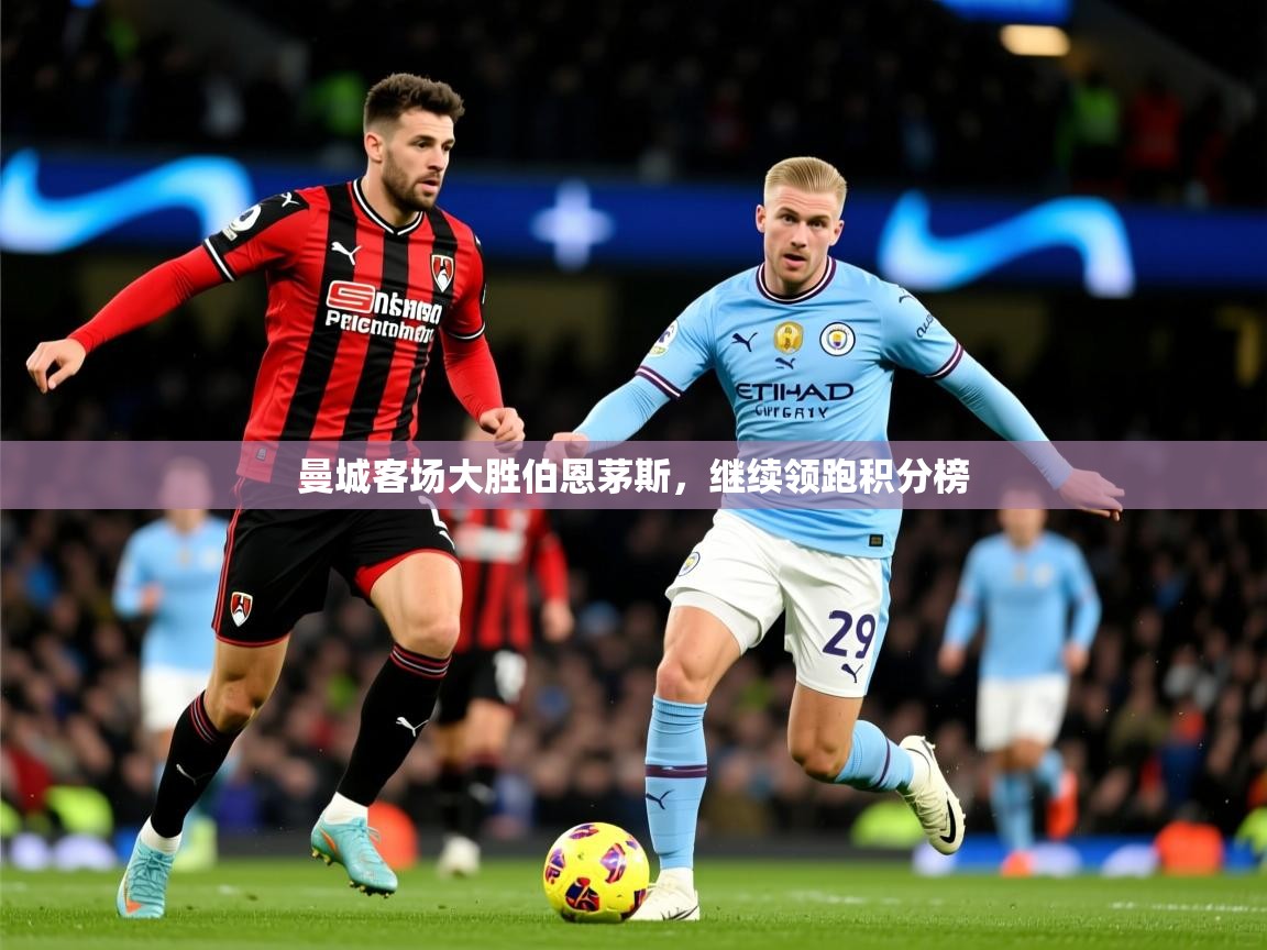 2025华体体育app曼城客场大胜伯恩茅斯,继续领跑积分榜 第1张