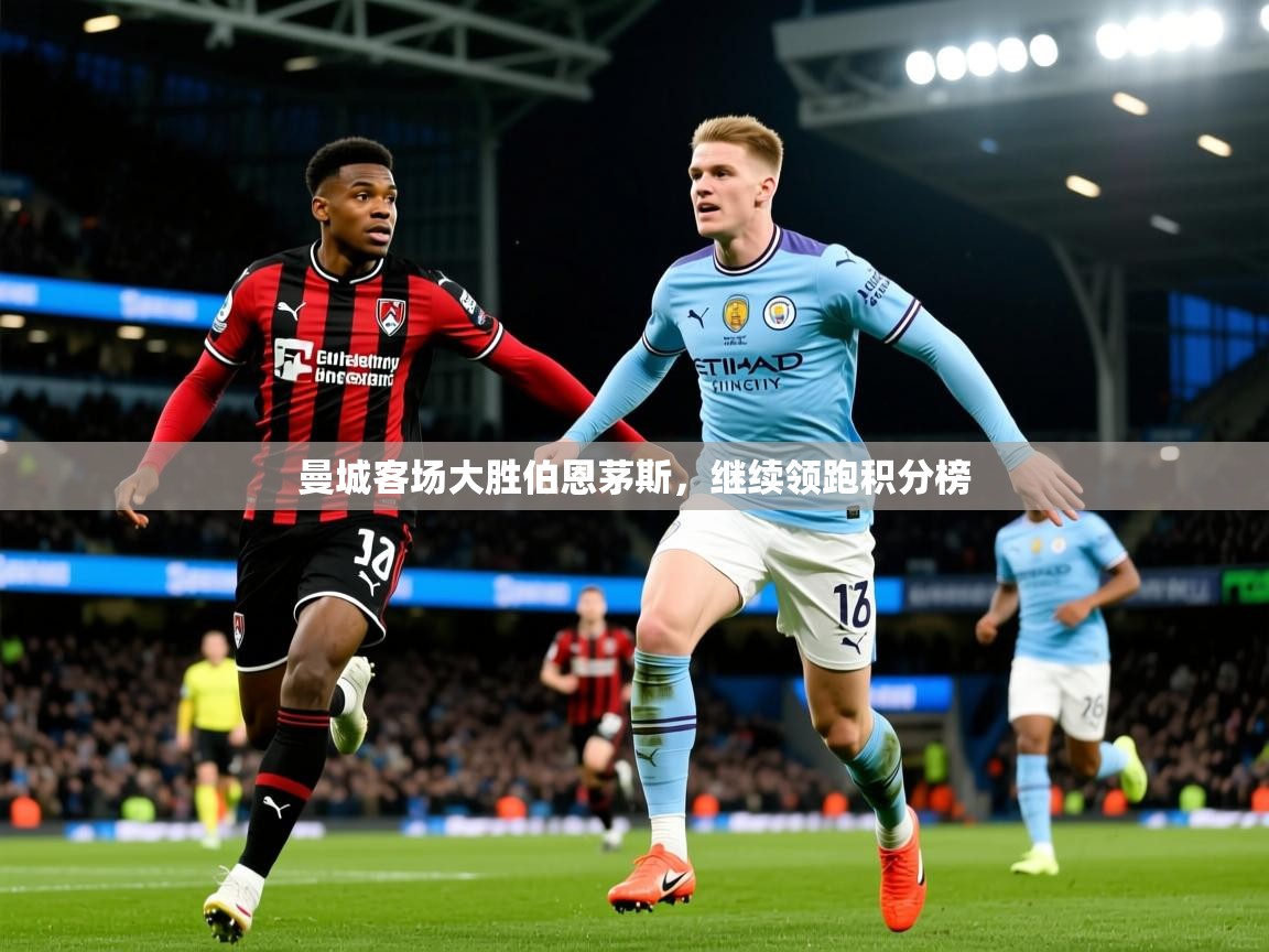 2025华体体育app曼城客场大胜伯恩茅斯,继续领跑积分榜 第3张