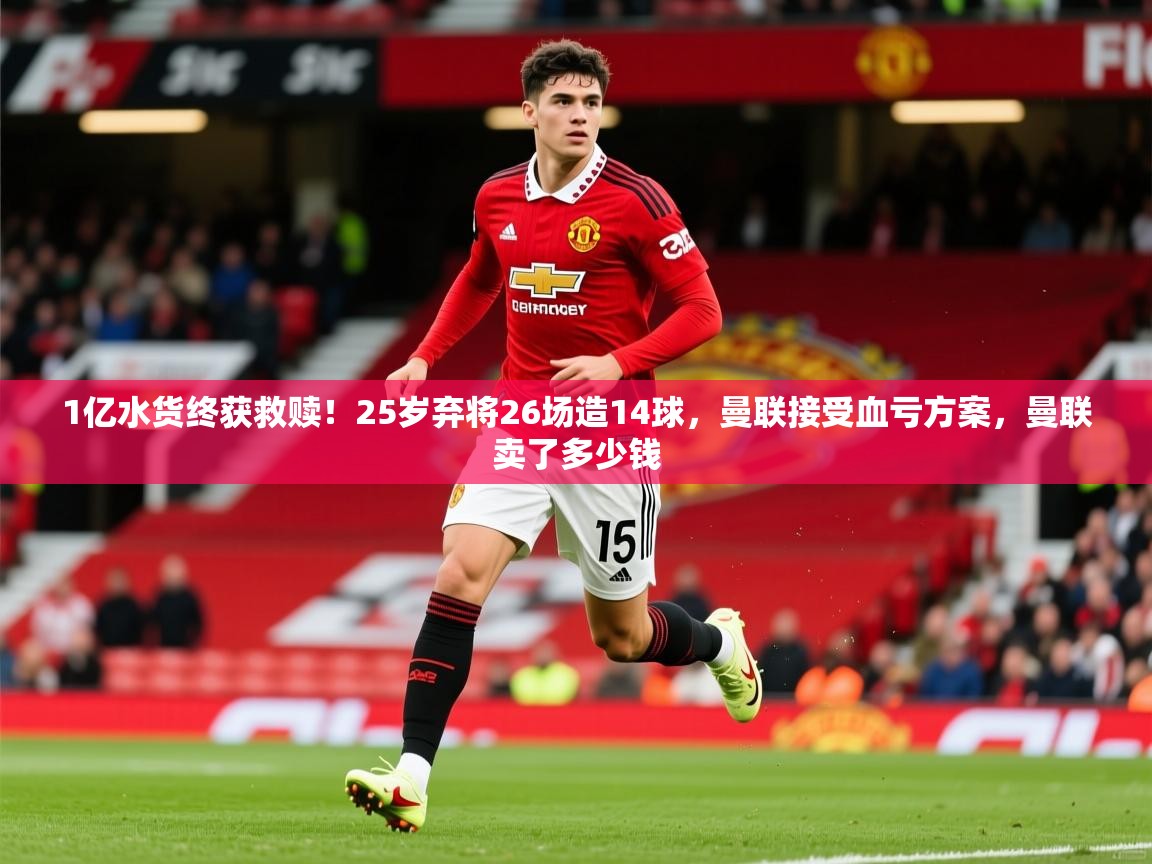2025华体会体育最新官方入口1亿水货终获救赎！25岁弃将26场造14球，曼联接受血亏方案，曼联卖了多少钱  第1张