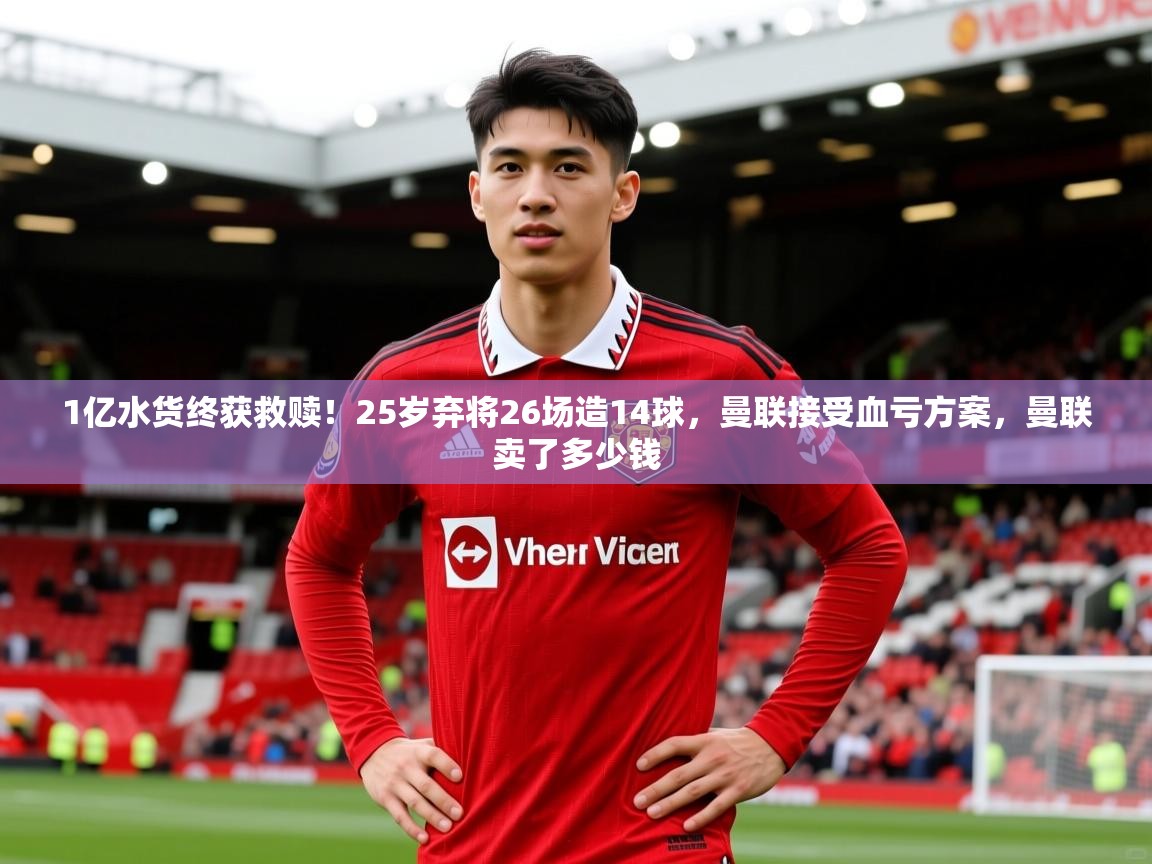 2025华体会体育最新官方入口1亿水货终获救赎！25岁弃将26场造14球，曼联接受血亏方案，曼联卖了多少钱  第2张