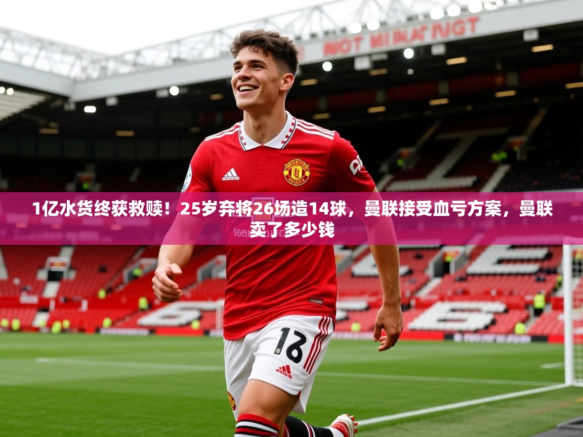 2025华体会体育最新官方入口1亿水货终获救赎！25岁弃将26场造14球，曼联接受血亏方案，曼联卖了多少钱  第3张