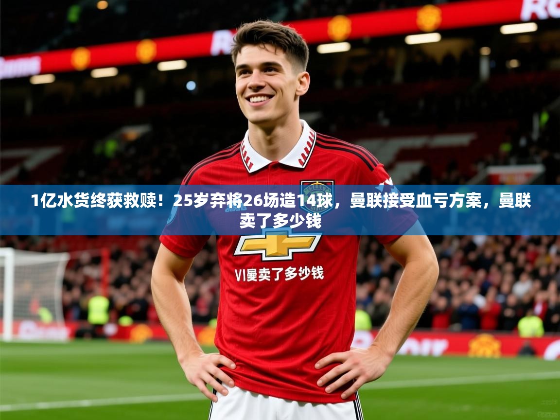 2025华体会体育最新官方入口1亿水货终获救赎！25岁弃将26场造14球，曼联接受血亏方案，曼联卖了多少钱  第4张