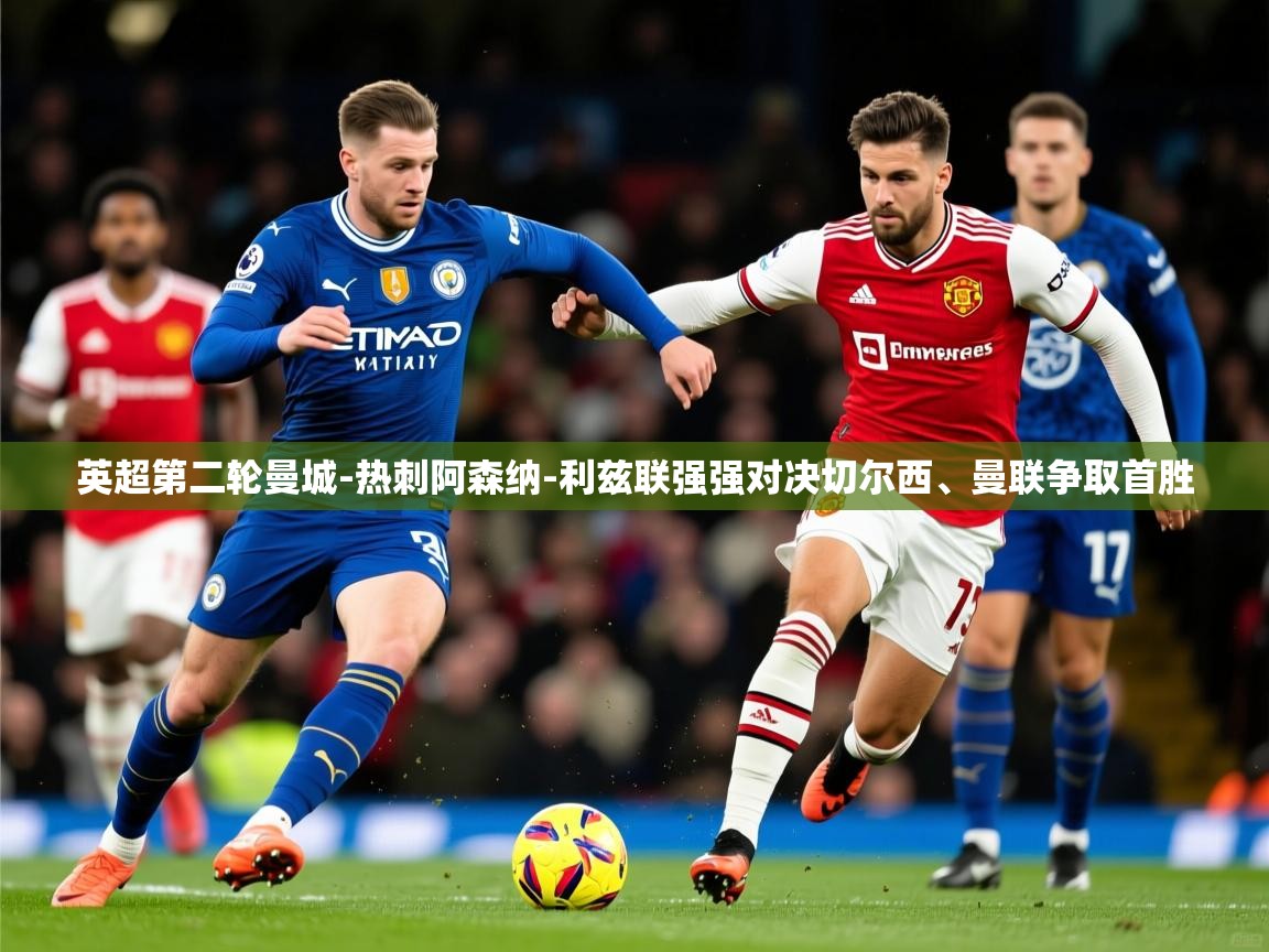 2025华体会体育英超第二轮曼城-热刺阿森纳-利兹联强强对决切尔西、曼联争取首胜  第4张