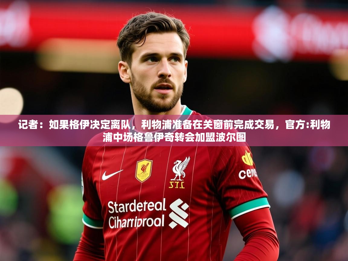 2025华体体育app下载记者：如果格伊决定离队，利物浦准备在关窗前完成交易，官方:利物浦中场格鲁伊奇转会加盟波尔图  第2张