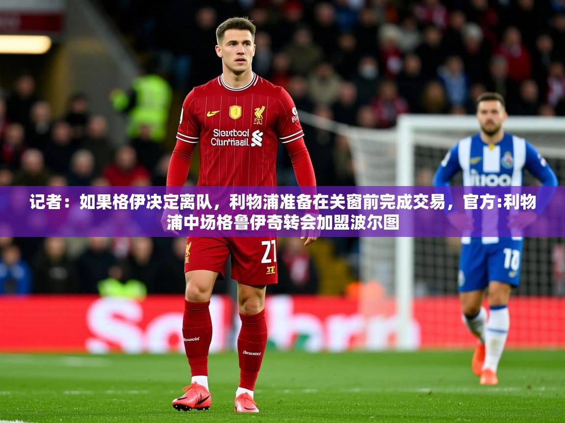 2025华体体育app下载记者：如果格伊决定离队，利物浦准备在关窗前完成交易，官方:利物浦中场格鲁伊奇转会加盟波尔图  第1张