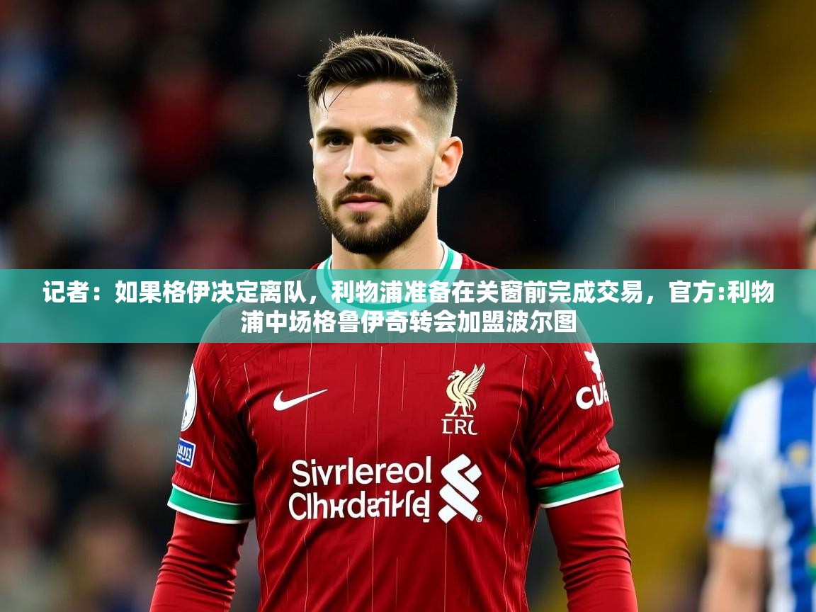 2025华体体育app下载记者：如果格伊决定离队，利物浦准备在关窗前完成交易，官方:利物浦中场格鲁伊奇转会加盟波尔图  第3张