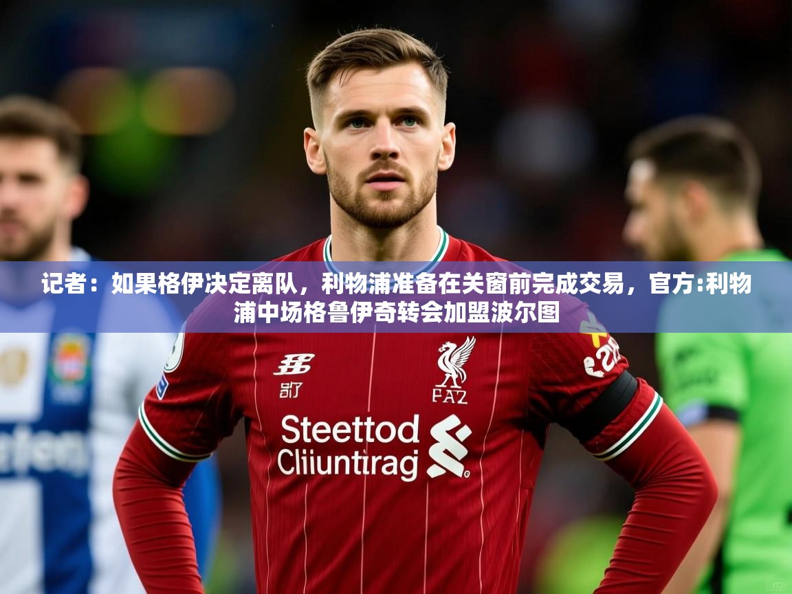 2025华体体育app下载记者：如果格伊决定离队，利物浦准备在关窗前完成交易，官方:利物浦中场格鲁伊奇转会加盟波尔图  第4张
